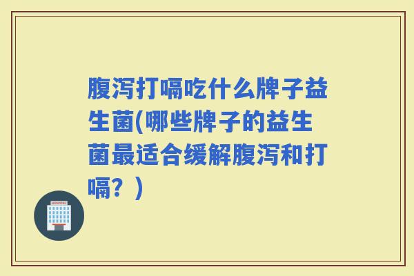 打嗝吃什么牌子益生菌(哪些牌子的益生菌适合缓解和打嗝？)