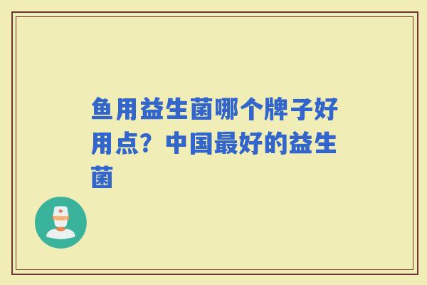 鱼用益生菌哪个牌子好用点?中国好的益生菌 鱼用益生菌哪个牌子好用点?中国好的益生菌