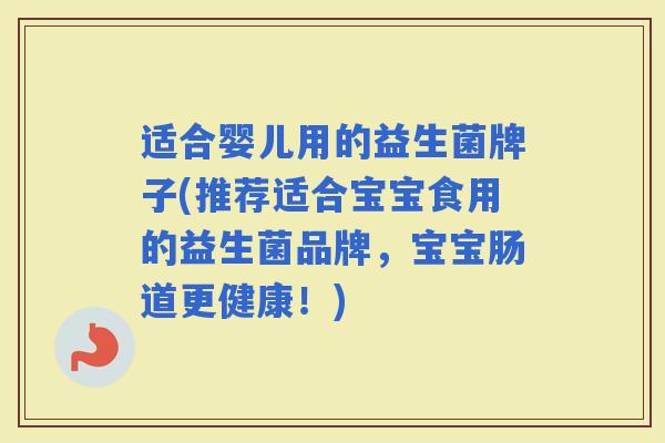 适合婴儿用的益生菌牌子(推荐适合宝宝食用的益生菌品牌,宝宝肠道更健康!) 适合婴儿用的益生菌牌子(推荐适合宝宝食用的益生菌品牌,宝宝肠道更健康!)