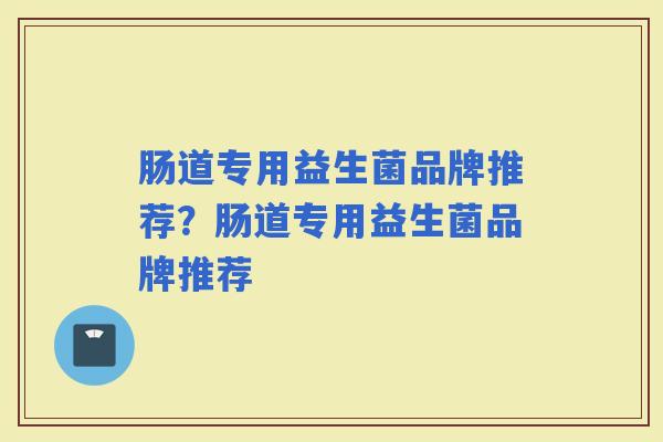 肠道专用益生菌品牌推荐？肠道专用益生菌品牌推荐