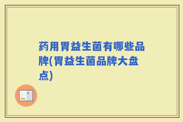 药用胃益生菌有哪些品牌(胃益生菌品牌大盘点)