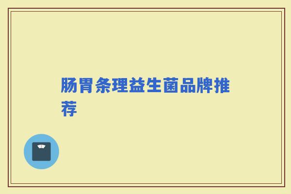 肠胃条理益生菌品牌推荐 肠胃条理益生菌品牌推荐