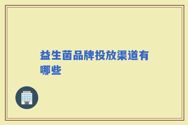 益生菌品牌投放渠道有哪些 益生菌品牌投放渠道有哪些
