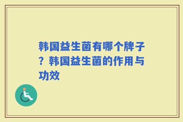 韩国益生菌有哪个牌子？韩国益生菌的作用与功效