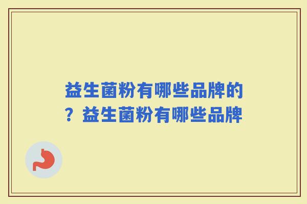 益生菌粉有哪些品牌的?益生菌粉有哪些品牌 益生菌粉有哪些品牌的?益生菌粉有哪些品牌
