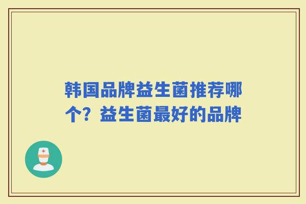 韩国品牌益生菌推荐哪个?益生菌好的品牌 韩国品牌益生菌推荐哪个?益生菌好的品牌