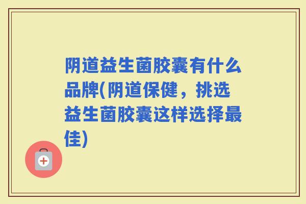 益生菌胶囊有什么品牌(保健,挑选益生菌胶囊这样选择佳) 益生菌胶囊有什么品牌(保健,挑选益生菌胶囊这样选择佳)