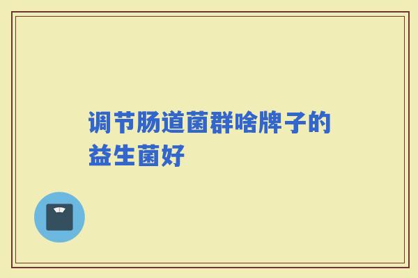 调节肠道菌群啥牌子的益生菌好 调节肠道菌群啥牌子的益生菌好