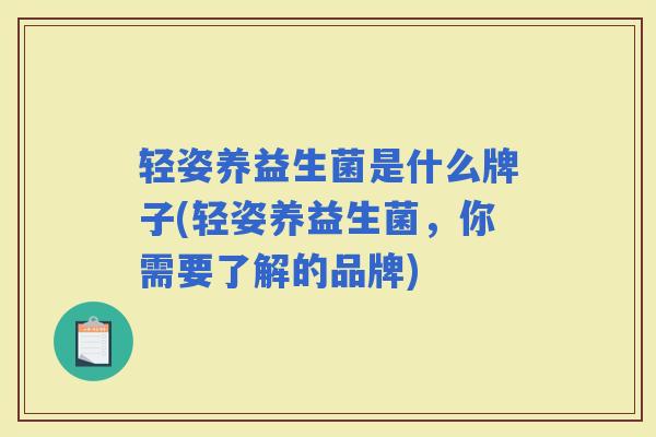 轻姿养益生菌是什么牌子(轻姿养益生菌，你需要了解的品牌)