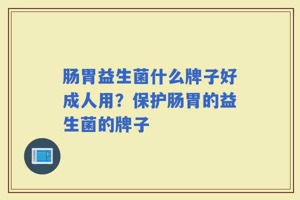 肠胃益生菌什么牌子好成人用？保护肠胃的益生菌的牌子