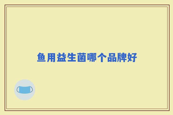 鱼用益生菌哪个品牌好 鱼用益生菌哪个品牌好