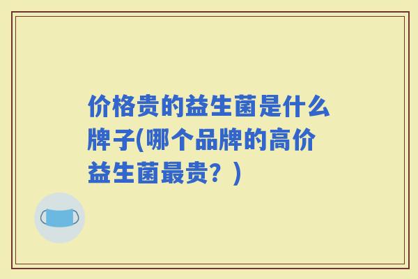 价格贵的益生菌是什么牌子(哪个品牌的高价益生菌贵?) 价格贵的益生菌是什么牌子(哪个品牌的高价益生菌贵?)