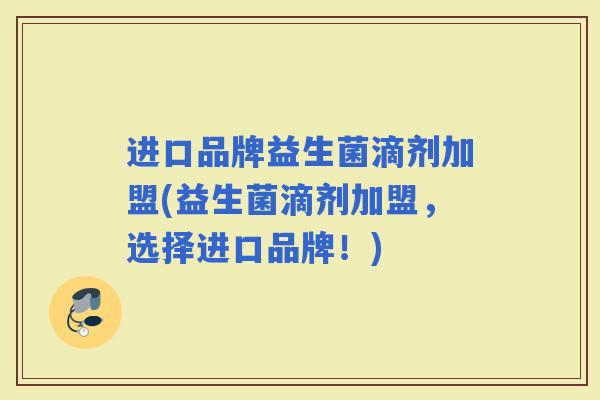 进口品牌益生菌滴剂加盟(益生菌滴剂加盟，选择进口品牌！)