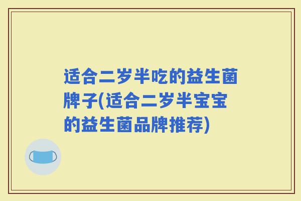 适合二岁半吃的益生菌牌子(适合二岁半宝宝的益生菌品牌推荐)