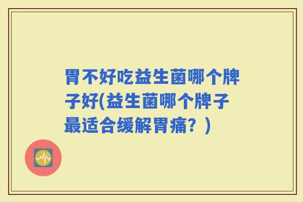 胃不好吃益生菌哪个牌子好(益生菌哪个牌子适合缓解胃痛?) 胃不好吃益生菌哪个牌子好(益生菌哪个牌子适合缓解胃痛?)