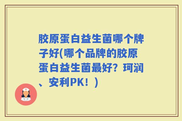 胶原蛋白益生菌哪个牌子好(哪个品牌的胶原蛋白益生菌好？珂润、安利PK！)