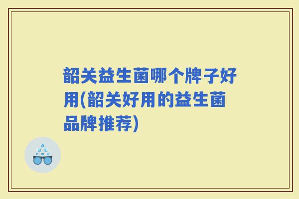 韶关益生菌哪个牌子好用(韶关好用的益生菌品牌推荐) 韶关益生菌哪个牌子好用(韶关好用的益生菌品牌推荐)