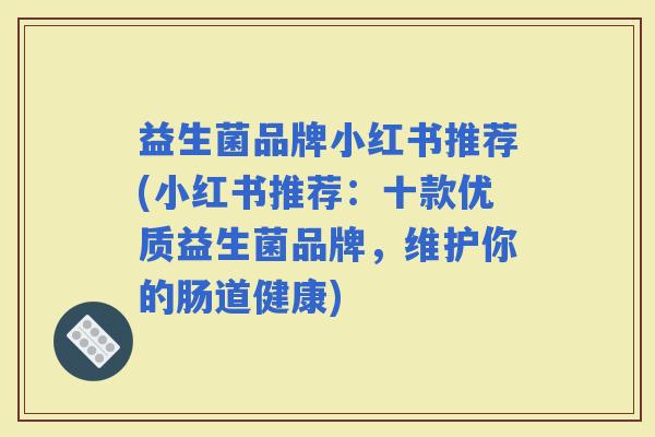 益生菌品牌小红书推荐(小红书推荐:十款优质益生菌品牌,维护你的肠道健康) 益生菌品牌小红书推荐(小红书推荐:十款优质益生菌品牌,维护你的肠道健康)
