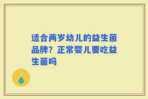 适合两岁幼儿的益生菌品牌?正常婴儿要吃益生菌吗 适合两岁幼儿的益生菌品牌?正常婴儿要吃益生菌吗