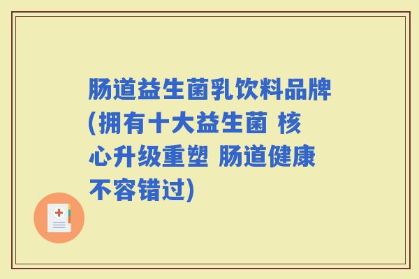 肠道益生菌乳饮料品牌(拥有十大益生菌 核心升级重塑 肠道健康不容错过) 肠道益生菌乳饮料品牌(拥有十大益生菌 核心升级重塑 肠道健康不容错过)