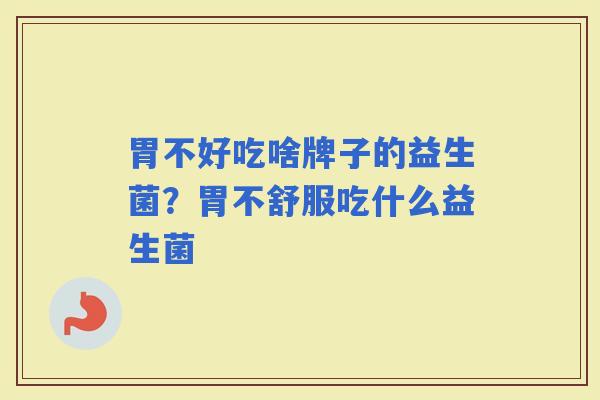 胃不好吃啥牌子的益生菌?胃不舒服吃什么益生菌 胃不好吃啥牌子的益生菌?胃不舒服吃什么益生菌