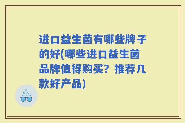 进口益生菌有哪些牌子的好(哪些进口益生菌品牌值得购买？推荐几款好产品)