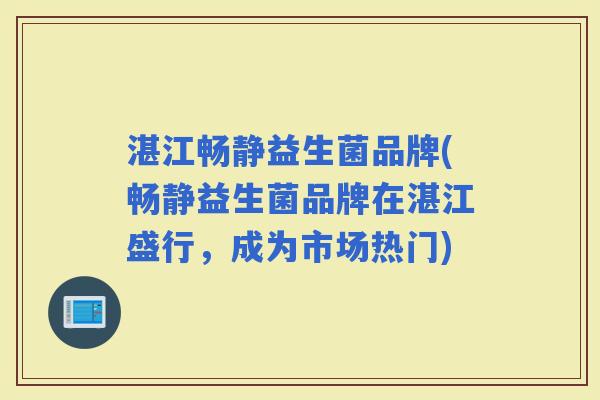 湛江畅静益生菌品牌(畅静益生菌品牌在湛江盛行,成为市场热门) 湛江畅静益生菌品牌(畅静益生菌品牌在湛江盛行,成为市场热门)