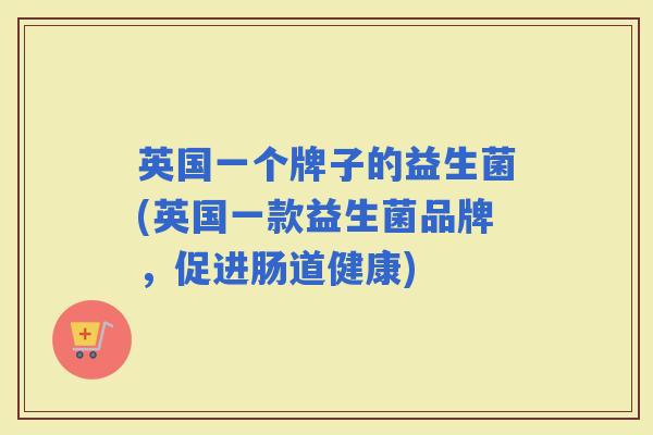 英国一个牌子的益生菌(英国一款益生菌品牌，促进肠道健康)