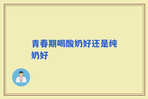 青春期喝酸奶好还是纯奶好