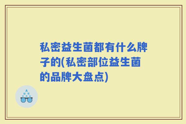 私密益生菌都有什么牌子的(私密部位益生菌的品牌大盘点)