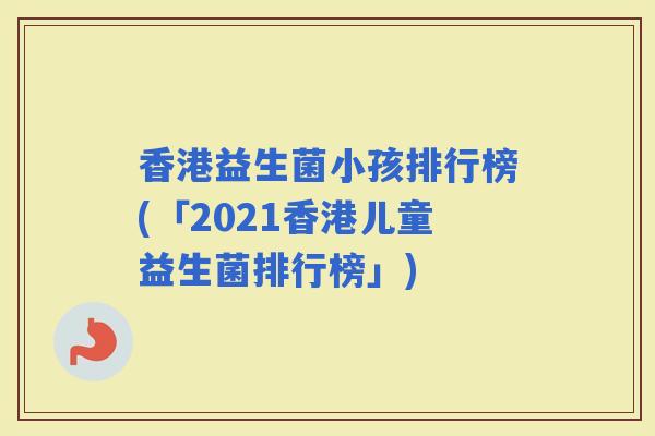 香港益生菌小孩排行榜(「2021香港儿童益生菌排行榜」)