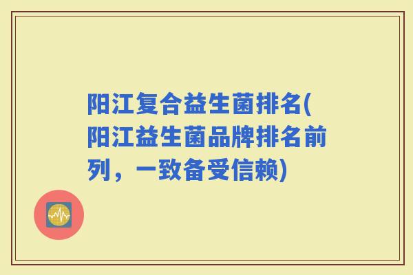 阳江复合益生菌排名(阳江益生菌品牌排名前列，一致备受信赖)