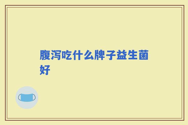 吃什么牌子益生菌好 吃什么牌子益生菌好
