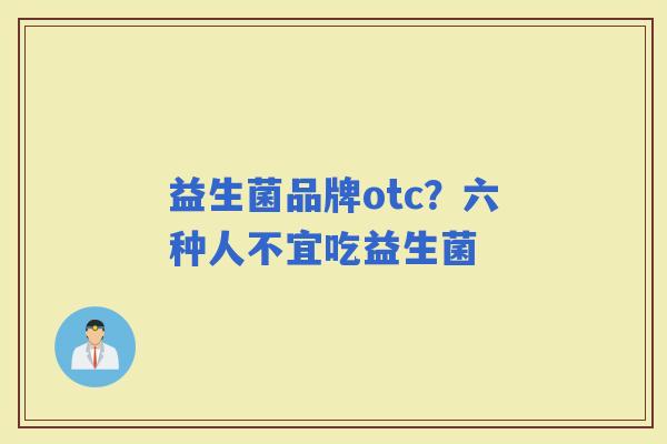 益生菌品牌otc?六种人不宜吃益生菌 益生菌品牌otc?六种人不宜吃益生菌
