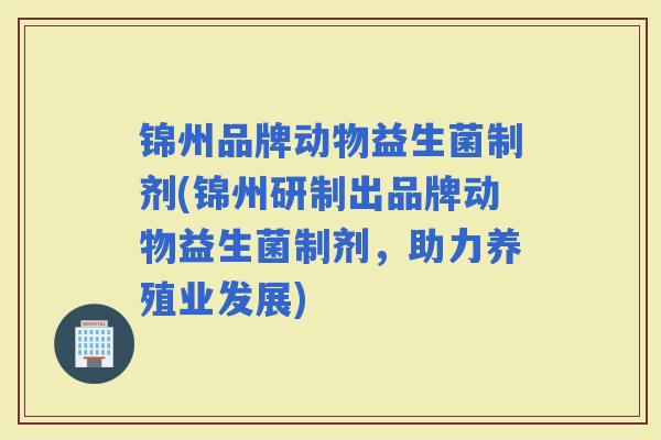 锦州品牌动物益生菌制剂(锦州研制出品牌动物益生菌制剂,助力养殖业发展) 锦州品牌动物益生菌制剂(锦州研制出品牌动物益生菌制剂,助力养殖业发展)
