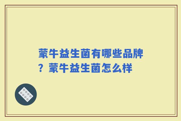 蒙牛益生菌有哪些品牌?蒙牛益生菌怎么样 蒙牛益生菌有哪些品牌?蒙牛益生菌怎么样