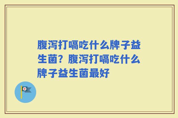 打嗝吃什么牌子益生菌？打嗝吃什么牌子益生菌好