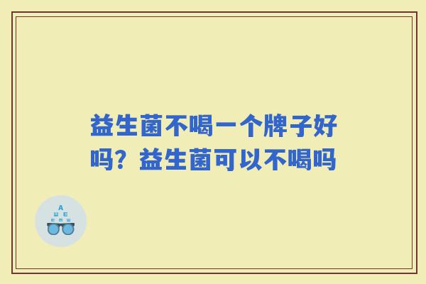 益生菌不喝一个牌子好吗?益生菌可以不喝吗 益生菌不喝一个牌子好吗?益生菌可以不喝吗
