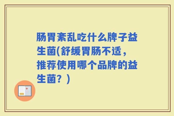 肠胃紊乱吃什么牌子益生菌(舒缓不适,推荐使用哪个品牌的益生菌?) 肠胃紊乱吃什么牌子益生菌(舒缓不适,推荐使用哪个品牌的益生菌?)