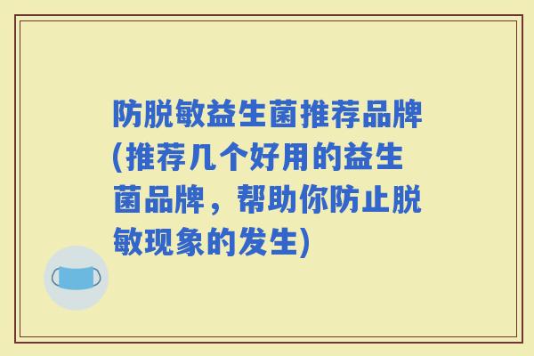 防脱敏益生菌推荐品牌(推荐几个好用的益生菌品牌,帮助你防止脱敏现象的发生) 防脱敏益生菌推荐品牌(推荐几个好用的益生菌品牌,帮助你防止脱敏现象的发生)