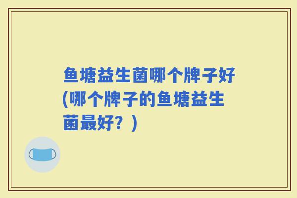 鱼塘益生菌哪个牌子好(哪个牌子的鱼塘益生菌好？)