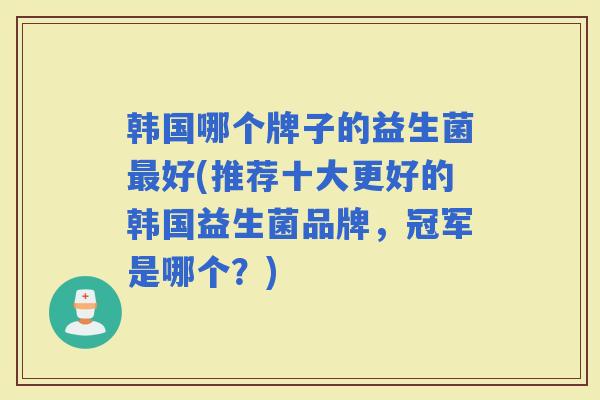 韩国哪个牌子的益生菌好(推荐十大更好的韩国益生菌品牌,冠军是哪个?) 韩国哪个牌子的益生菌好(推荐十大更好的韩国益生菌品牌,冠军是哪个?)