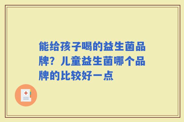 能给孩子喝的益生菌品牌？儿童益生菌哪个品牌的比较好一点
