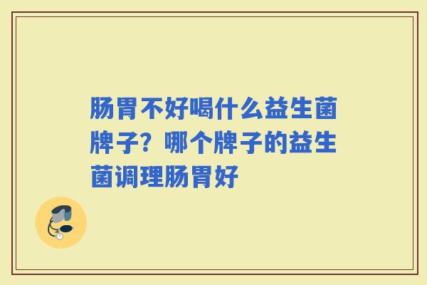 肠胃不好喝什么益生菌牌子?哪个牌子的益生菌调理肠胃好 肠胃不好喝什么益生菌牌子?哪个牌子的益生菌调理肠胃好