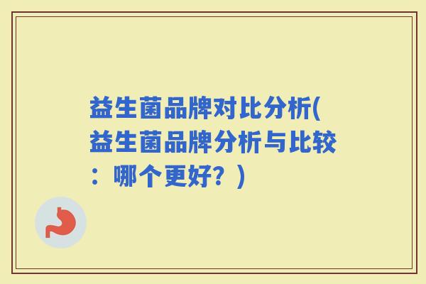 益生菌品牌对比分析(益生菌品牌分析与比较：哪个更好？)