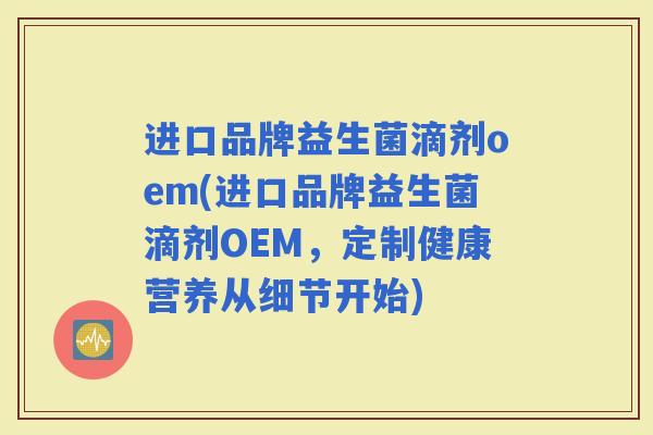 进口品牌益生菌滴剂oem(进口品牌益生菌滴剂OEM，定制健康营养从细节开始)