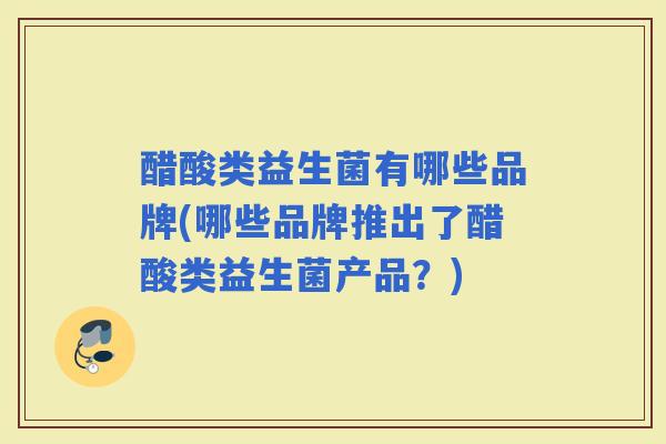醋酸类益生菌有哪些品牌(哪些品牌推出了醋酸类益生菌产品？)