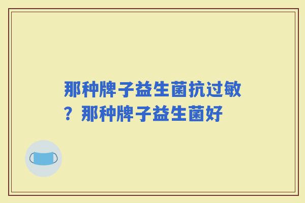 那种牌子益生菌抗?那种牌子益生菌好 那种牌子益生菌抗?那种牌子益生菌好