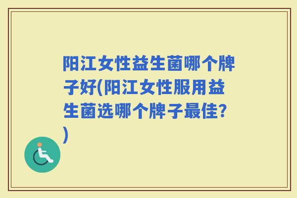 阳江女性益生菌哪个牌子好(阳江女性服用益生菌选哪个牌子佳？)