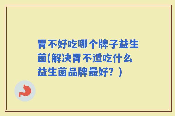 胃不好吃哪个牌子益生菌(解决胃不适吃什么益生菌品牌好?) 胃不好吃哪个牌子益生菌(解决胃不适吃什么益生菌品牌好?)